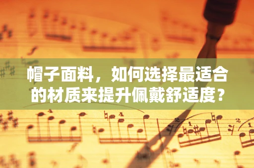帽子面料，如何选择最适合的材质来提升佩戴舒适度？