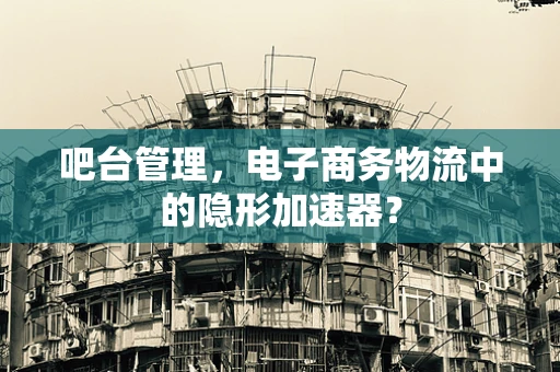 吧台管理，电子商务物流中的隐形加速器？