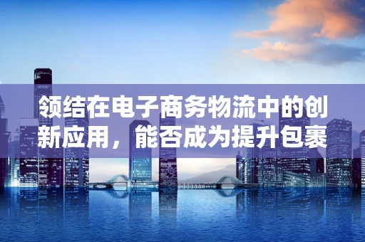 领结在电子商务物流中的创新应用，能否成为提升包裹安全与辨识度的新利器？