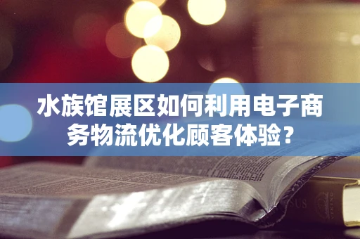 水族馆展区如何利用电子商务物流优化顾客体验？