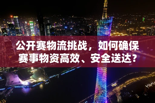 公开赛物流挑战，如何确保赛事物资高效、安全送达？