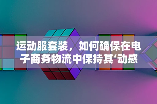运动服套装，如何确保在电子商务物流中保持其‘动感’？