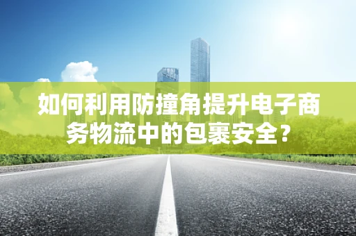 如何利用防撞角提升电子商务物流中的包裹安全？