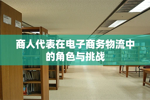 商人代表在电子商务物流中的角色与挑战