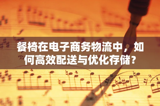 餐椅在电子商务物流中，如何高效配送与优化存储？