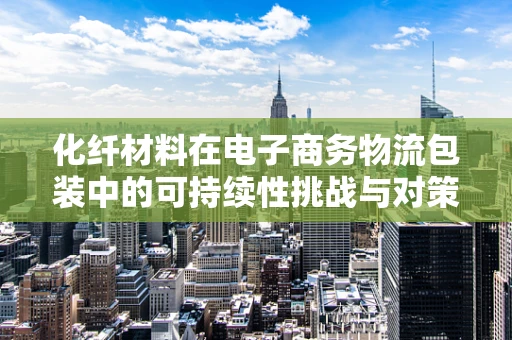 化纤材料在电子商务物流包装中的可持续性挑战与对策