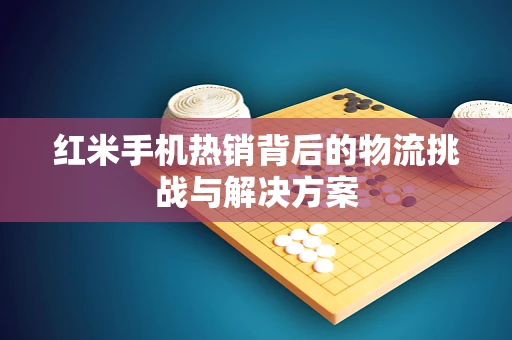 红米手机热销背后的物流挑战与解决方案
