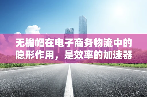 无檐帽在电子商务物流中的隐形作用，是效率的加速器还是安全的守护者？