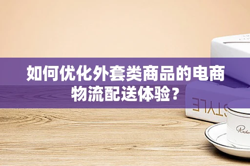 如何优化外套类商品的电商物流配送体验？
