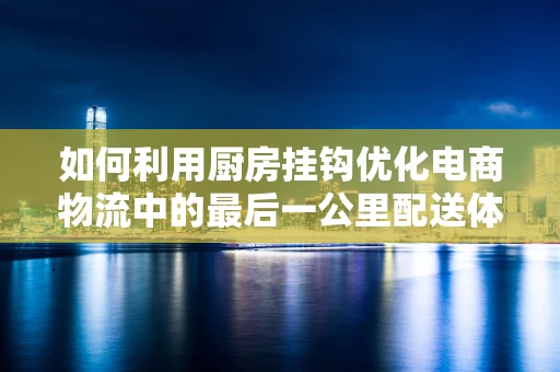 如何利用厨房挂钩优化电商物流中的最后一公里配送体验？
