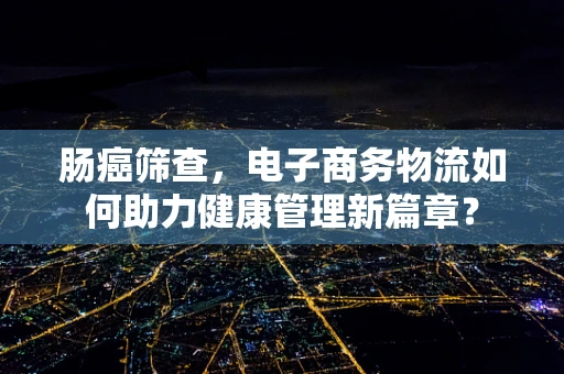 肠癌筛查，电子商务物流如何助力健康管理新篇章？