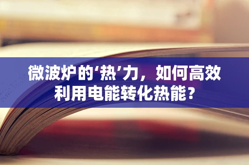 微波炉的‘热’力，如何高效利用电能转化热能？
