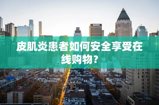 皮肌炎患者如何安全享受在线购物？