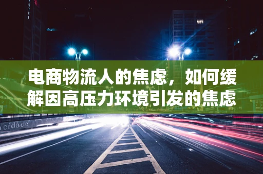 电商物流人的焦虑，如何缓解因高压力环境引发的焦虑症？