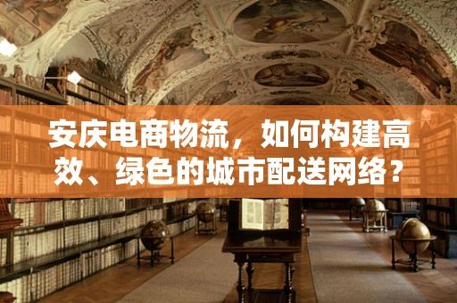 安庆电商物流，如何构建高效、绿色的城市配送网络？