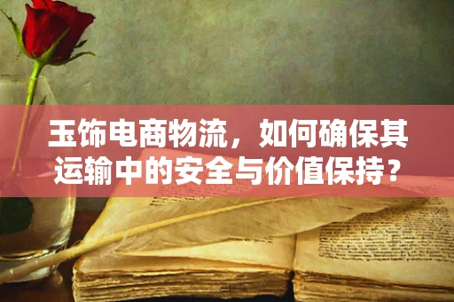 玉饰电商物流，如何确保其运输中的安全与价值保持？