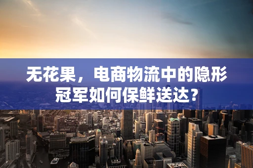 无花果，电商物流中的隐形冠军如何保鲜送达？