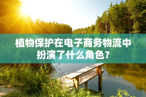 植物保护在电子商务物流中扮演了什么角色？