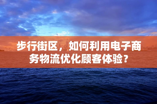 步行街区，如何利用电子商务物流优化顾客体验？