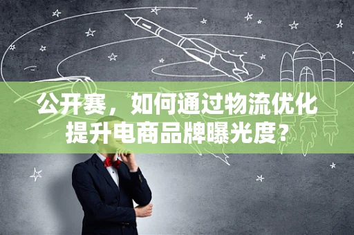 公开赛，如何通过物流优化提升电商品牌曝光度？