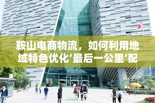 鞍山电商物流，如何利用地域特色优化‘最后一公里’配送？