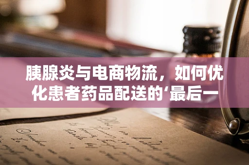 胰腺炎与电商物流，如何优化患者药品配送的‘最后一公里’？