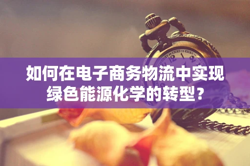 如何在电子商务物流中实现绿色能源化学的转型？
