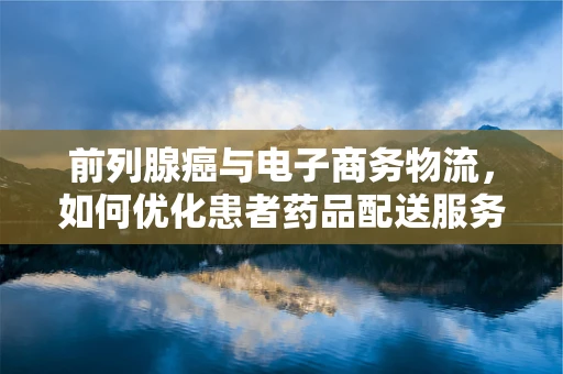 前列腺癌与电子商务物流，如何优化患者药品配送服务？