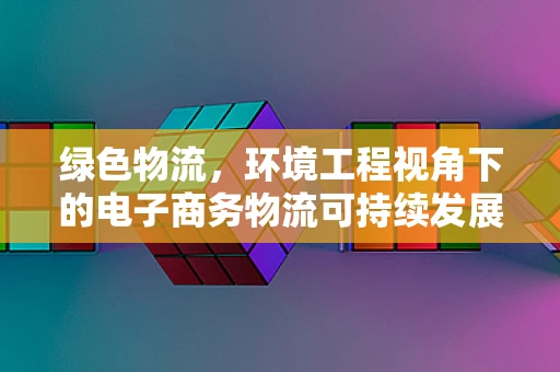 绿色物流，环境工程视角下的电子商务物流可持续发展路径