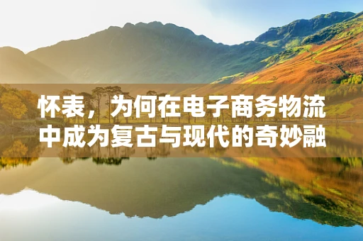 怀表，为何在电子商务物流中成为复古与现代的奇妙融合？