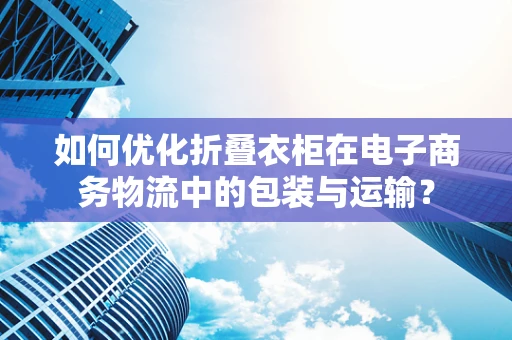 如何优化折叠衣柜在电子商务物流中的包装与运输？