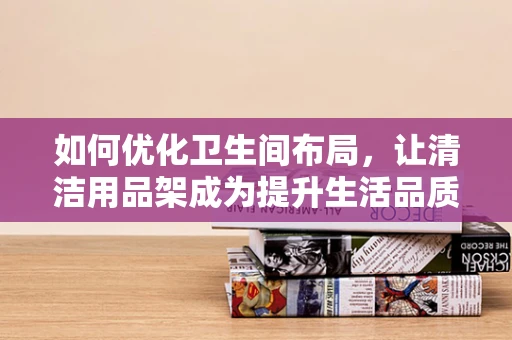 如何优化卫生间布局，让清洁用品架成为提升生活品质的秘密武器？