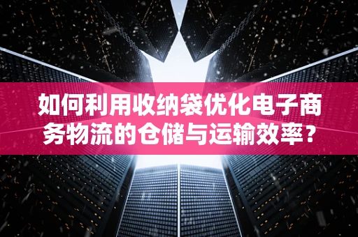 如何利用收纳袋优化电子商务物流的仓储与运输效率？