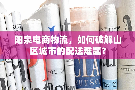 阳泉电商物流，如何破解山区城市的配送难题？