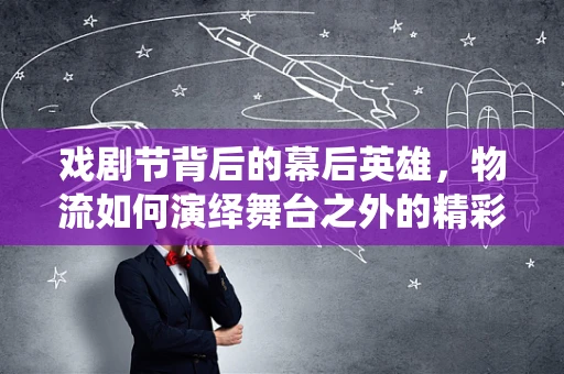 戏剧节背后的幕后英雄，物流如何演绎舞台之外的精彩？