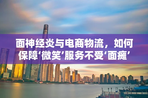 面神经炎与电商物流，如何保障‘微笑’服务不受‘面瘫’影响？