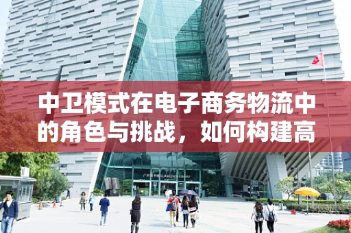 中卫模式在电子商务物流中的角色与挑战，如何构建高效、灵活的物流网络？