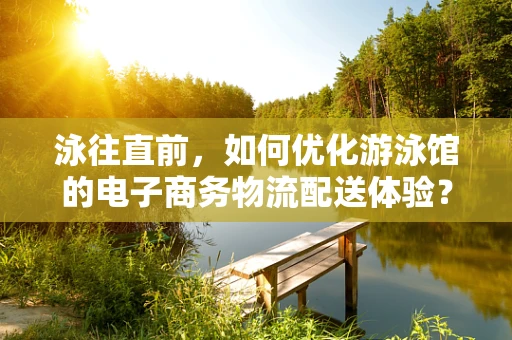 泳往直前，如何优化游泳馆的电子商务物流配送体验？