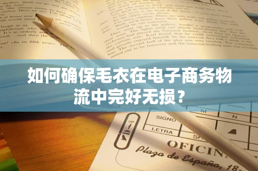如何确保毛衣在电子商务物流中完好无损？