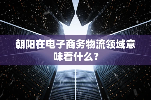 朝阳在电子商务物流领域意味着什么？