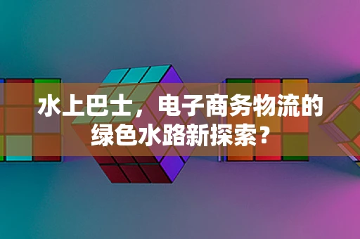 水上巴士，电子商务物流的绿色水路新探索？