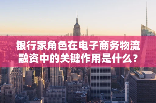银行家角色在电子商务物流融资中的关键作用是什么？