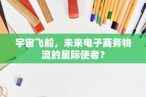 宇宙飞船，未来电子商务物流的星际使者？