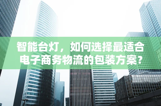 智能台灯，如何选择最适合电子商务物流的包装方案？