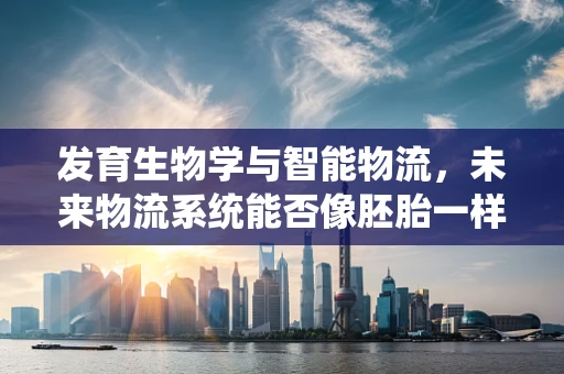 发育生物学与智能物流，未来物流系统能否像胚胎一样‘自我进化’？