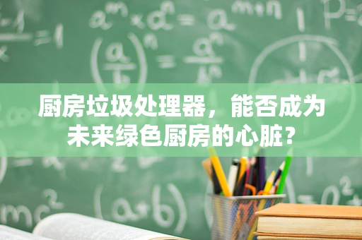 厨房垃圾处理器，能否成为未来绿色厨房的心脏？