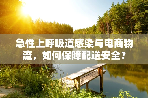 急性上呼吸道感染与电商物流，如何保障配送安全？