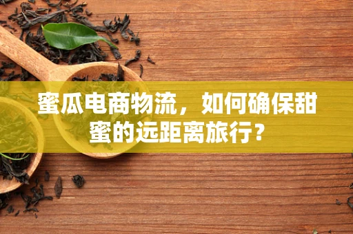 蜜瓜电商物流，如何确保甜蜜的远距离旅行？