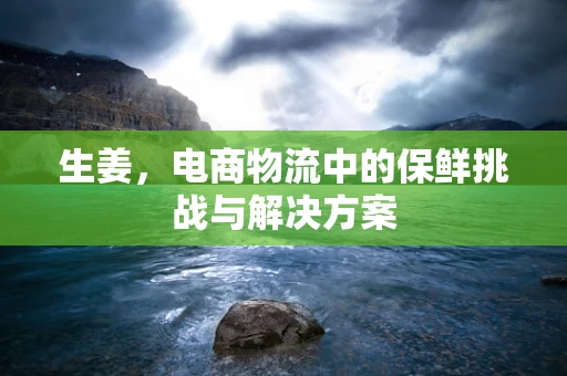 生姜，电商物流中的保鲜挑战与解决方案