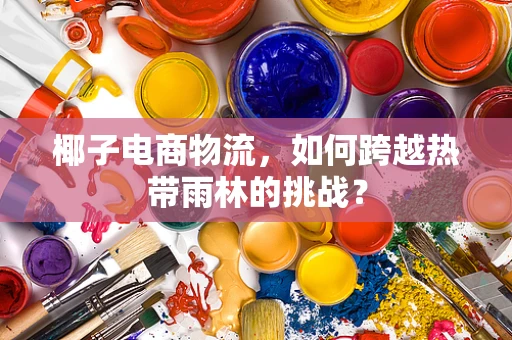 椰子电商物流，如何跨越热带雨林的挑战？